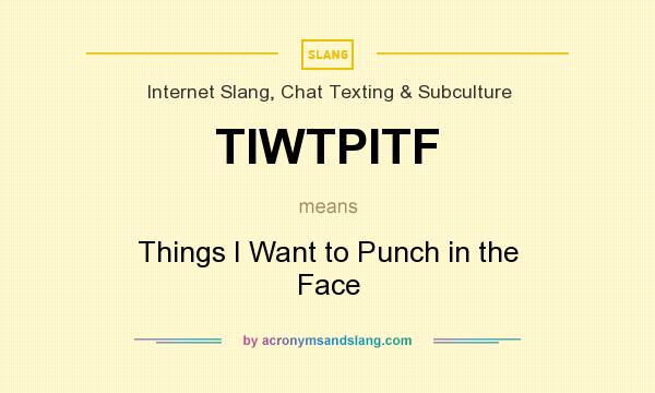 What does TIWTPITF mean? It stands for Things I Want to Punch in the Face