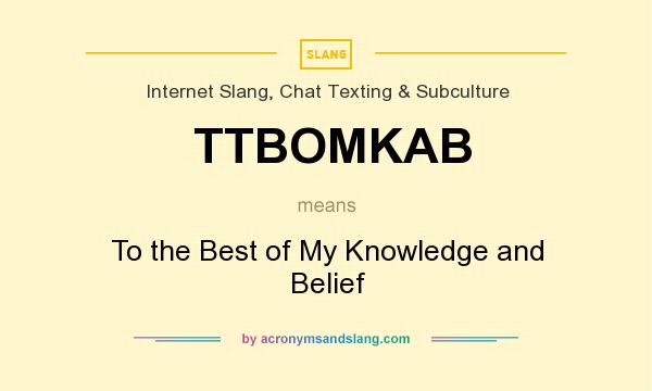 What does TTBOMKAB mean? It stands for To the Best of My Knowledge and Belief