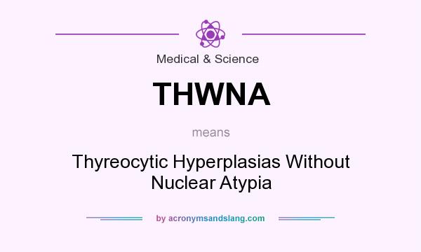 What does THWNA mean? It stands for Thyreocytic Hyperplasias Without Nuclear Atypia