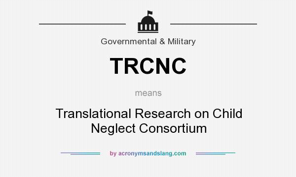What does TRCNC mean? It stands for Translational Research on Child Neglect Consortium