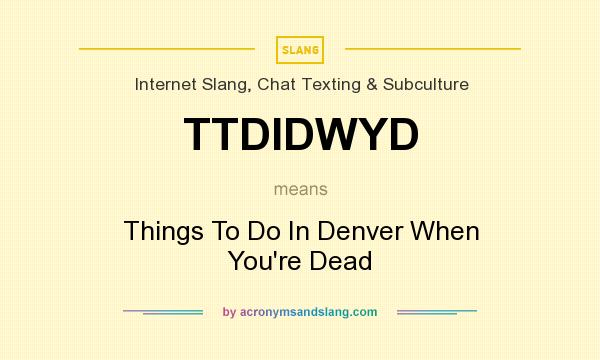 What does TTDIDWYD mean? It stands for Things To Do In Denver When You`re Dead