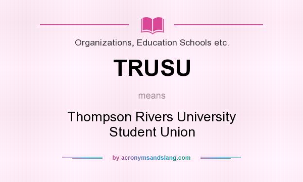 What does TRUSU mean? It stands for Thompson Rivers University Student Union