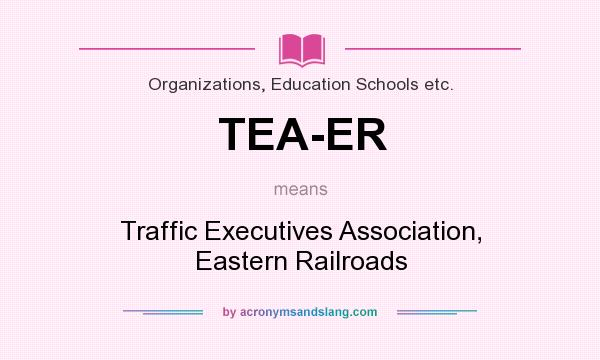 What does TEA-ER mean? It stands for Traffic Executives Association, Eastern Railroads