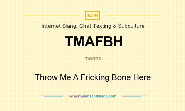 What does TMAFBH mean? It stands for Throw Me A Fricking Bone Here