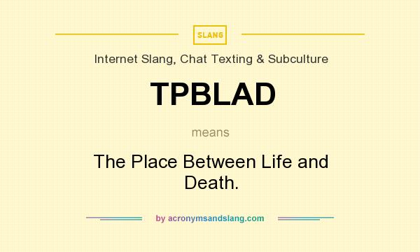 What does TPBLAD mean? It stands for The Place Between Life and Death.