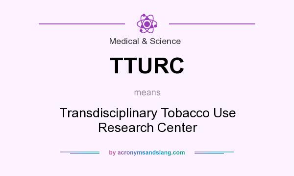 What does TTURC mean? It stands for Transdisciplinary Tobacco Use Research Center