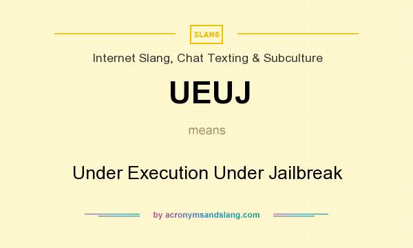 What does UEUJ mean? It stands for Under Execution Under Jailbreak