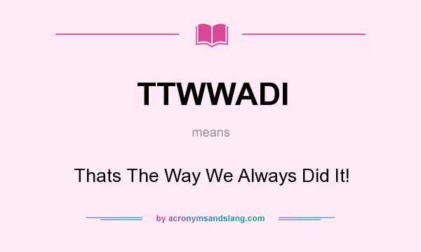 What does TTWWADI mean? It stands for Thats The Way We Always Did It!