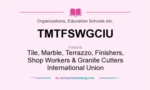What does TMTFSWGCIU mean? It stands for Tile, Marble, Terrazzo, Finishers, Shop Workers & Granite Cutters International Union