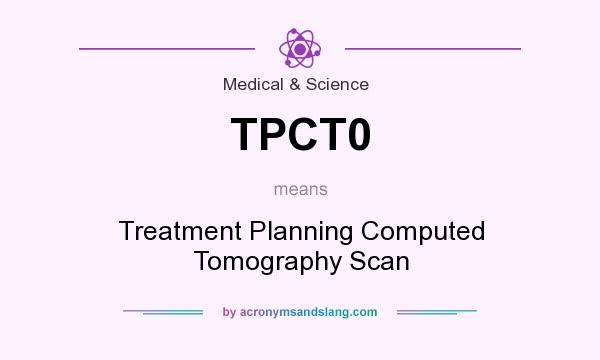 What does TPCT0 mean? It stands for Treatment Planning Computed Tomography Scan