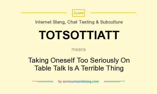 What does TOTSOTTIATT mean? It stands for Taking Oneself Too Seriously On Table Talk Is A Terrible Thing