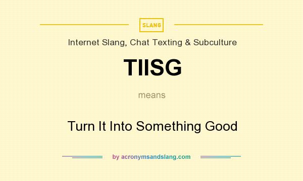 What does TIISG mean? It stands for Turn It Into Something Good
