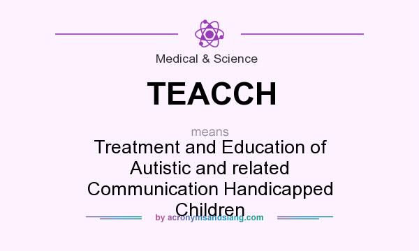 What does TEACCH mean? It stands for Treatment and Education of Autistic and related Communication Handicapped Children