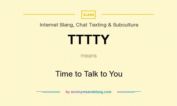 What does TTTTY mean? It stands for Time to Talk to You