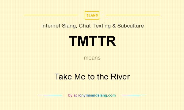 What does TMTTR mean? It stands for Take Me to the River