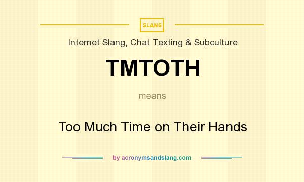 What does TMTOTH mean? It stands for Too Much Time on Their Hands