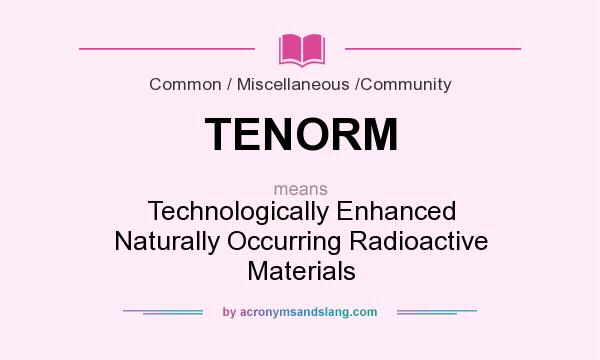 What does TENORM mean? It stands for Technologically Enhanced Naturally Occurring Radioactive Materials