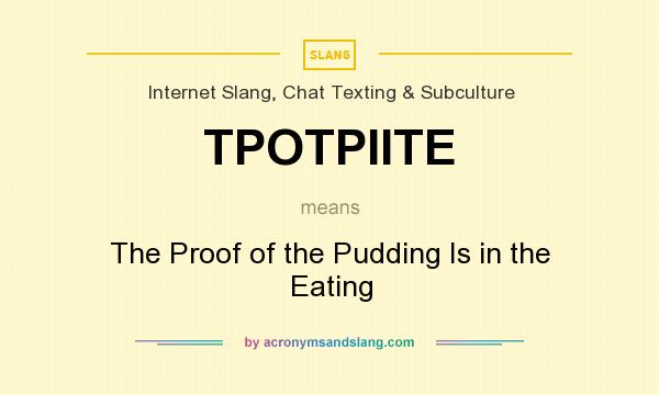 What does TPOTPIITE mean? It stands for The Proof of the Pudding Is in the Eating