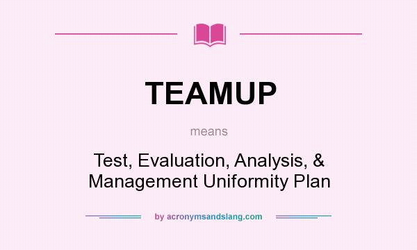 What does TEAMUP mean? It stands for Test, Evaluation, Analysis, & Management Uniformity Plan