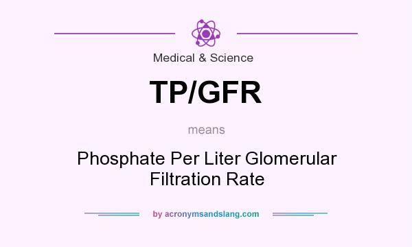 What does TP/GFR mean? It stands for Phosphate Per Liter Glomerular Filtration Rate