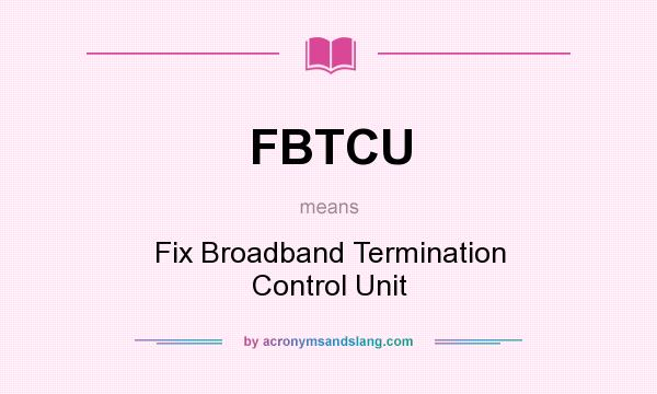 What does FBTCU mean? It stands for Fix Broadband Termination Control Unit