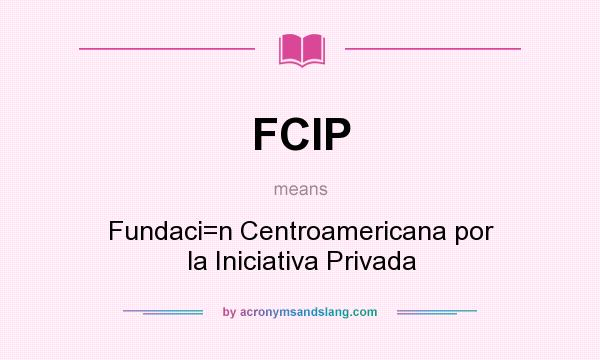 What does FCIP mean? It stands for Fundaci=n Centroamericana por la Iniciativa Privada