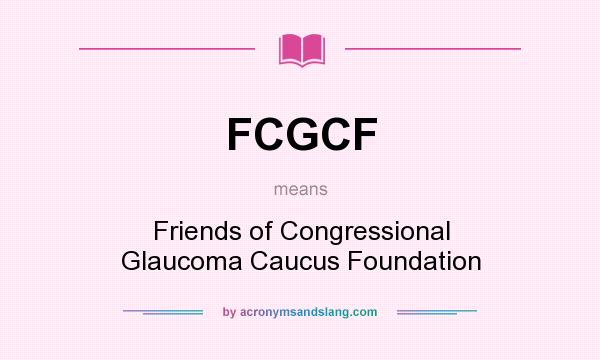 What does FCGCF mean? It stands for Friends of Congressional Glaucoma Caucus Foundation