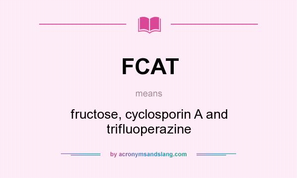 What does FCAT mean? It stands for fructose, cyclosporin A and trifluoperazine