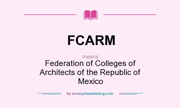 What does FCARM mean? It stands for Federation of Colleges of Architects of the Republic of Mexico