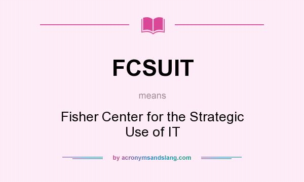 What does FCSUIT mean? It stands for Fisher Center for the Strategic Use of IT