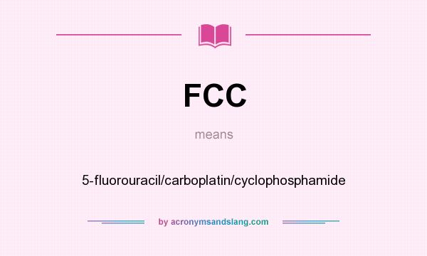 What does FCC mean? It stands for 5-fluorouracil/carboplatin/cyclophosphamide