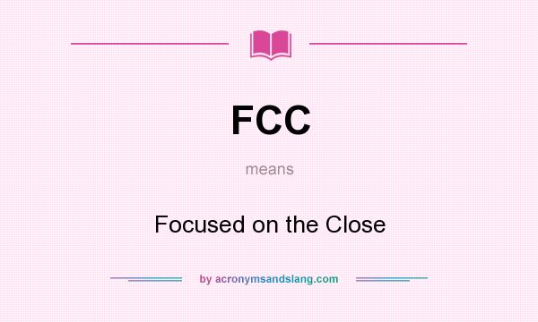 What does FCC mean? It stands for Focused on the Close