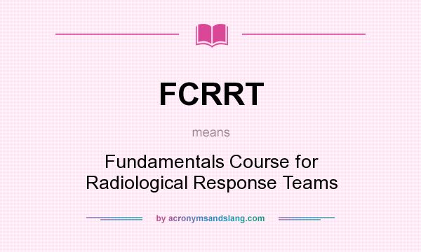 What does FCRRT mean? It stands for Fundamentals Course for Radiological Response Teams