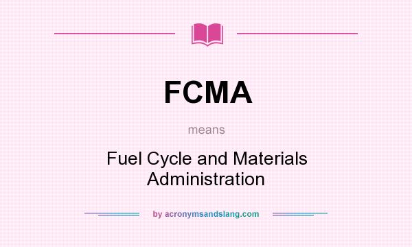 What does FCMA mean? It stands for Fuel Cycle and Materials Administration