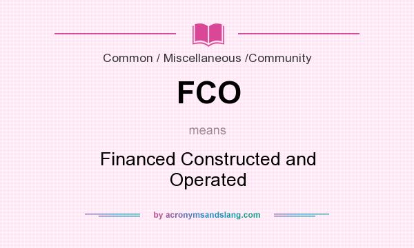 What does FCO mean? It stands for Financed Constructed and Operated
