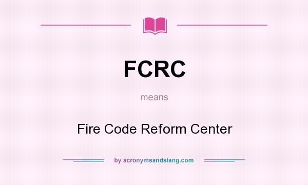 What does FCRC mean? It stands for Fire Code Reform Center