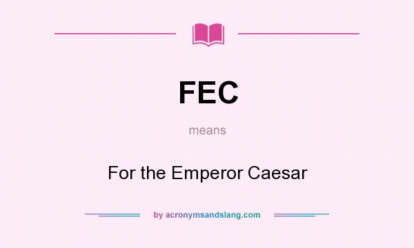 What does FEC mean? It stands for For the Emperor Caesar