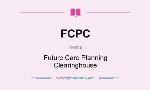 What does FCPC mean? It stands for Future Care Planning Clearinghouse