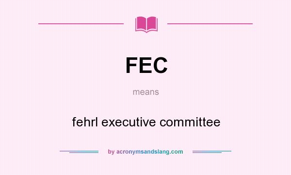 What does FEC mean? It stands for fehrl executive committee