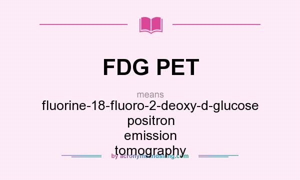 What does FDG PET mean? It stands for fluorine-18-fluoro-2-deoxy-d-glucose positron emission tomography