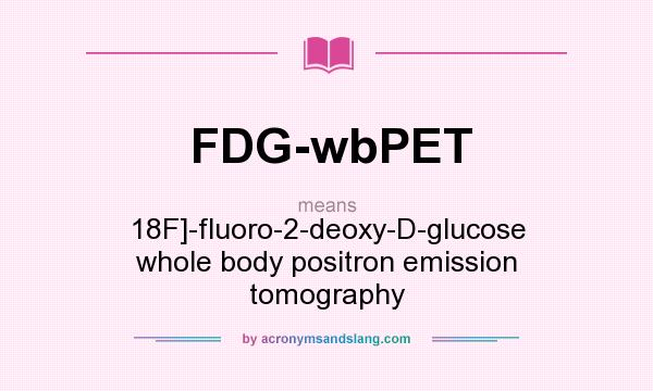 What does FDG-wbPET mean? It stands for 18F]-fluoro-2-deoxy-D-glucose whole body positron emission tomography