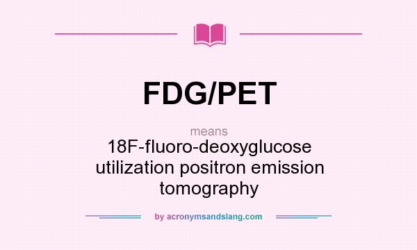 What does FDG/PET mean? It stands for 18F-fluoro-deoxyglucose utilization positron emission tomography