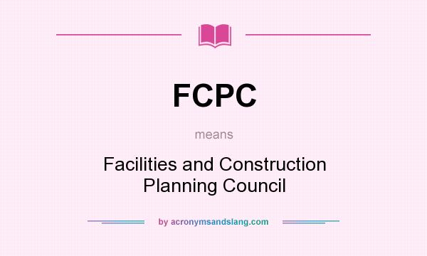 What does FCPC mean? It stands for Facilities and Construction Planning Council