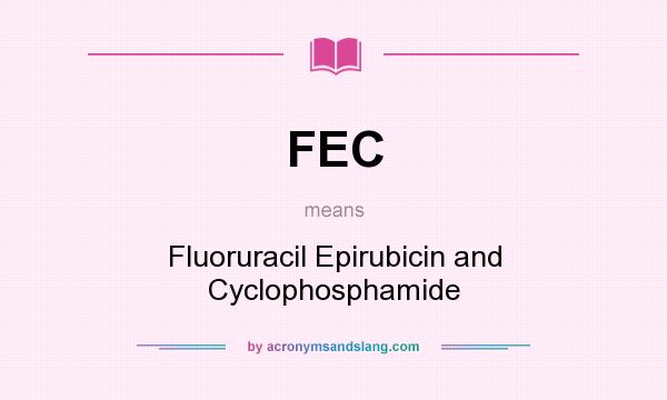 What does FEC mean? It stands for Fluoruracil Epirubicin and Cyclophosphamide