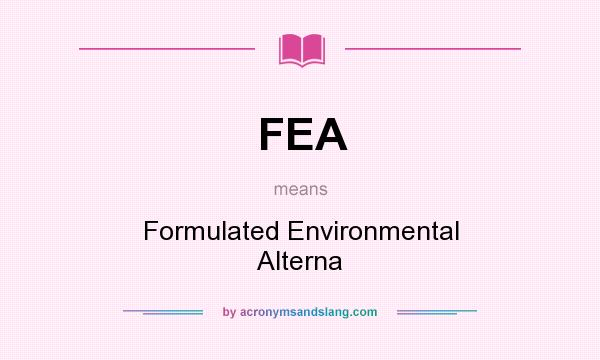 What does FEA mean? It stands for Formulated Environmental Alterna