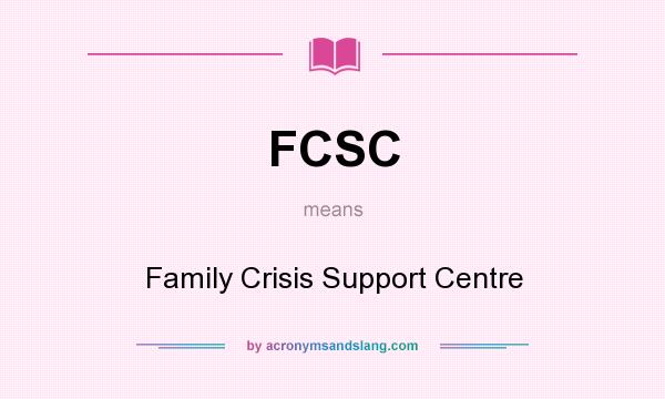 What does FCSC mean? It stands for Family Crisis Support Centre