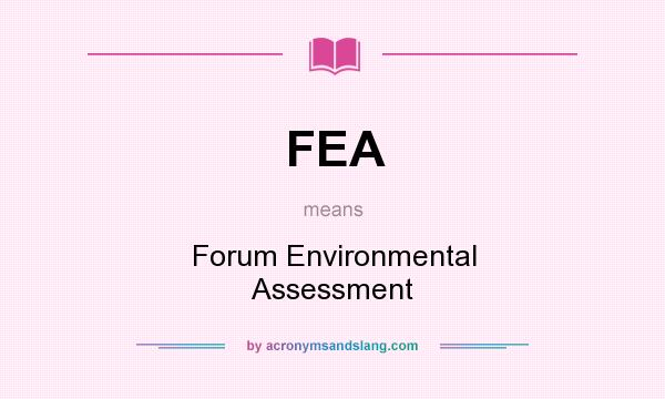 What does FEA mean? It stands for Forum Environmental Assessment