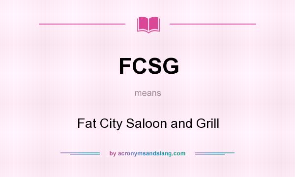 What does FCSG mean? It stands for Fat City Saloon and Grill