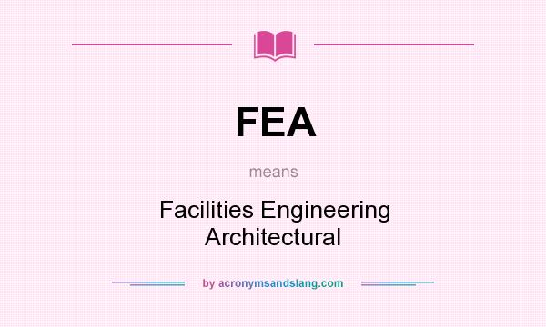 What does FEA mean? It stands for Facilities Engineering Architectural