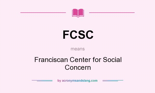 What does FCSC mean? It stands for Franciscan Center for Social Concern